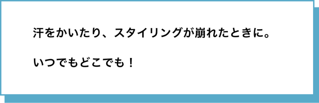 汗をかいたり、スタイリングが崩れたときに。いつでもどこでも！